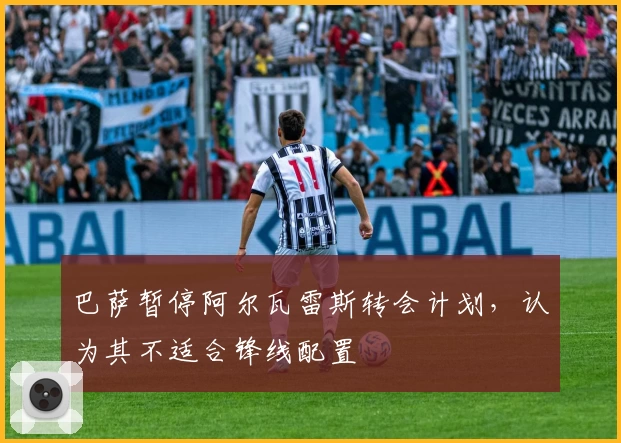 巴萨暂停阿尔瓦雷斯转会计划，认为其不适合锋线配置