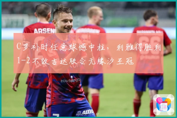 C罗补时任意球憾中柱，利雅得胜利1-2不敌吉达联合无缘沙王冠