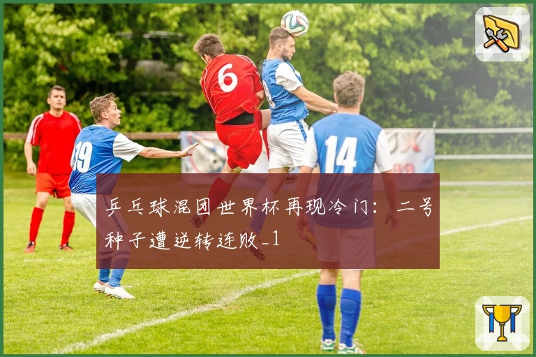 乒乓球混团世界杯再现冷门：二号种子遭逆转连败_1