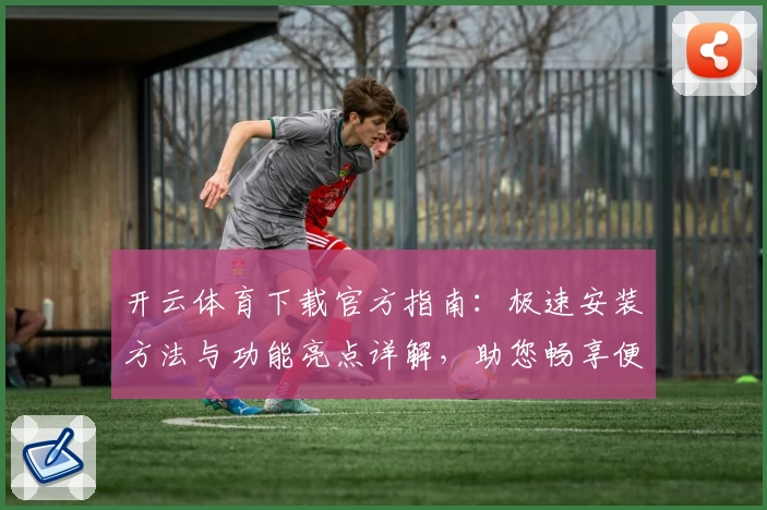 开云体育下载官方指南：极速安装方法与功能亮点详解，助您畅享便捷使用体验