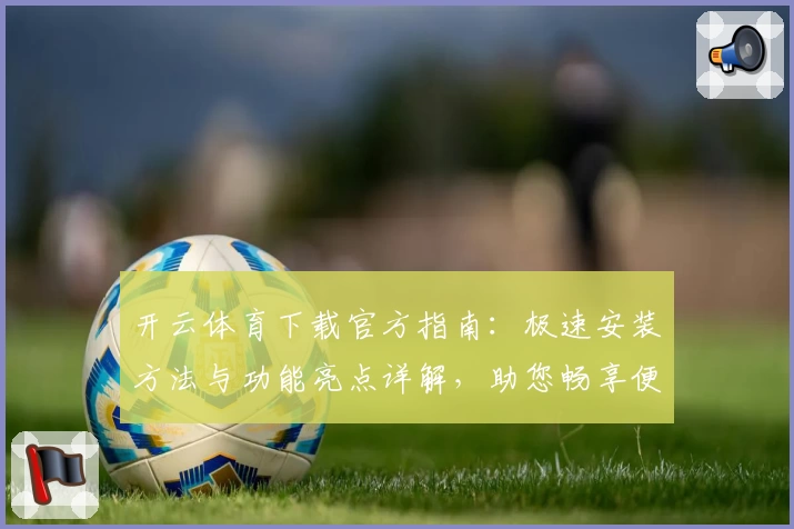 开云体育下载官方指南：极速安装方法与功能亮点详解，助您畅享便捷使用体验