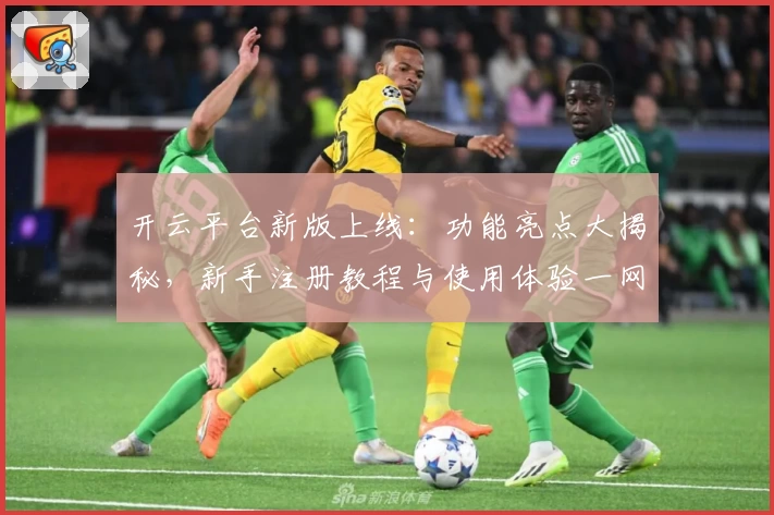 开云平台新版上线：功能亮点大揭秘，新手注册教程与使用体验一网打尽