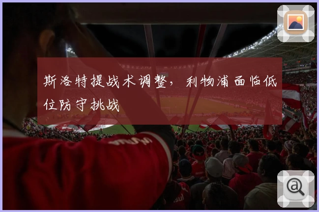 斯洛特提战术调整，利物浦面临低位防守挑战