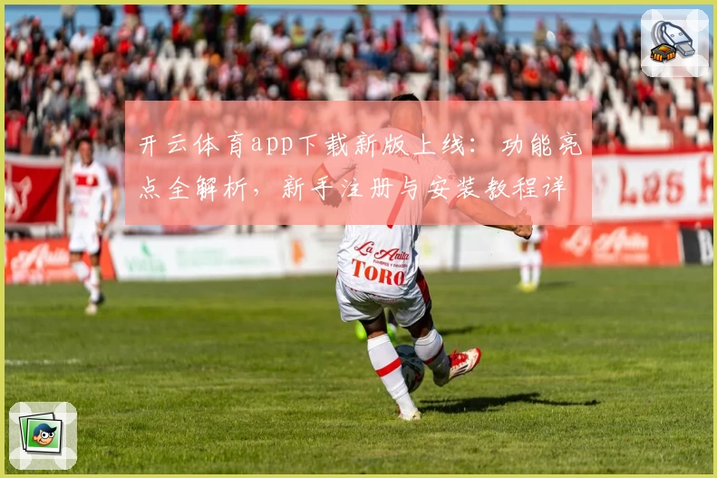 开云体育app下载新版上线：功能亮点全解析，新手注册与安装教程详解