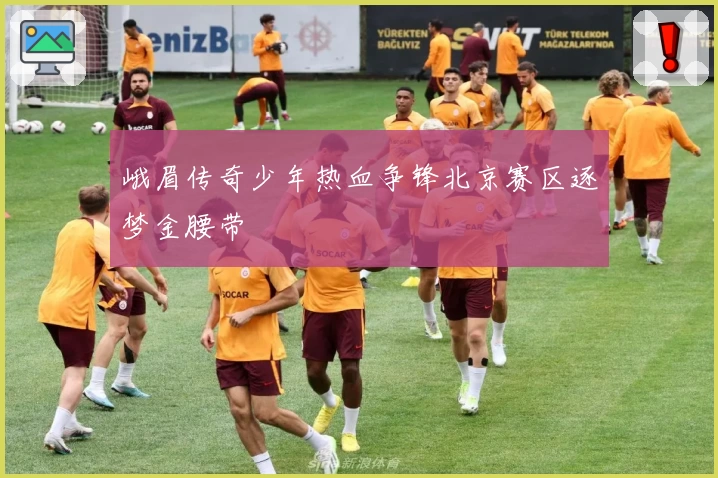 峨眉传奇少年热血争锋北京赛区逐梦金腰带