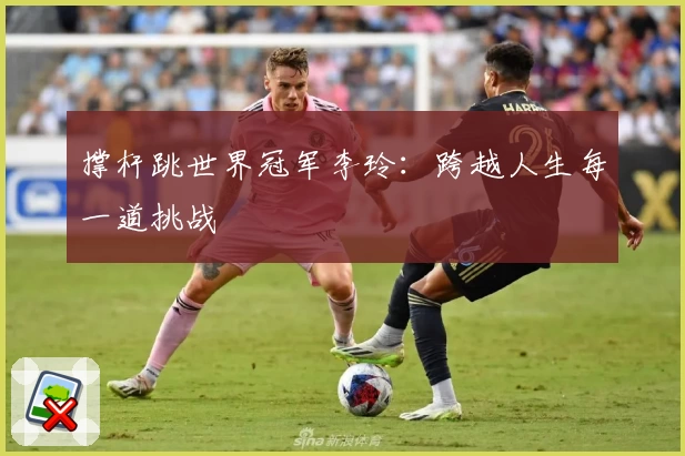 撑杆跳世界冠军李玲：跨越人生每一道挑战