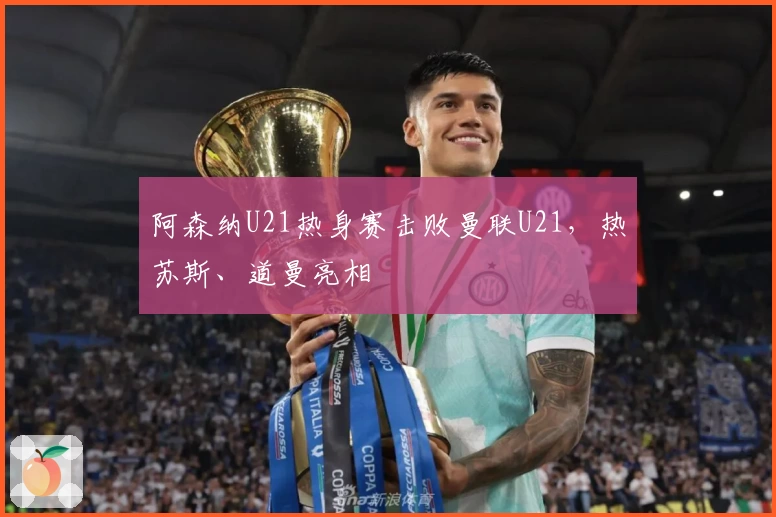 阿森纳U21热身赛击败曼联U21，热苏斯、道曼亮相