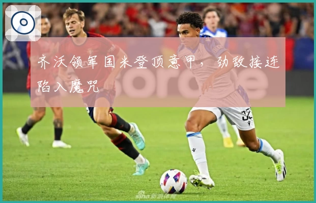 齐沃领军国米登顶意甲，劲敌接连陷入魔咒