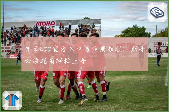 开云app官方入口与注册教程：新手必读指南轻松上手