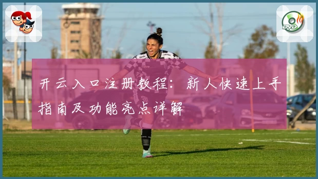 开云入口注册教程：新人快速上手指南及功能亮点详解