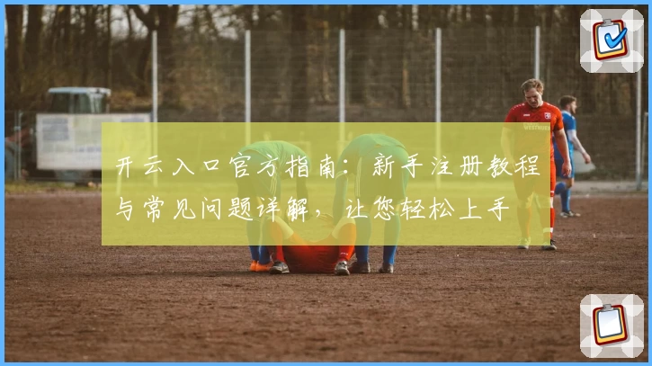 开云入口官方指南：新手注册教程与常见问题详解，让您轻松上手
