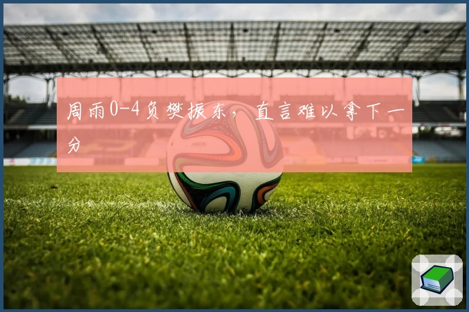 周雨0-4负樊振东，直言难以拿下一分