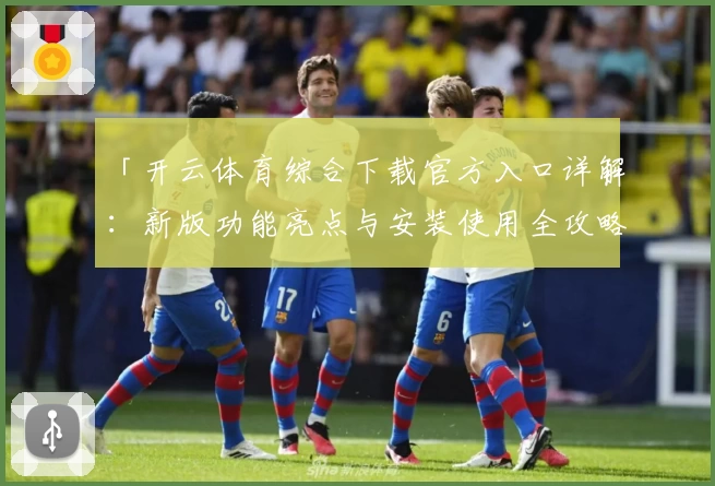 「开云体育综合下载官方入口详解：新版功能亮点与安装使用全攻略」
