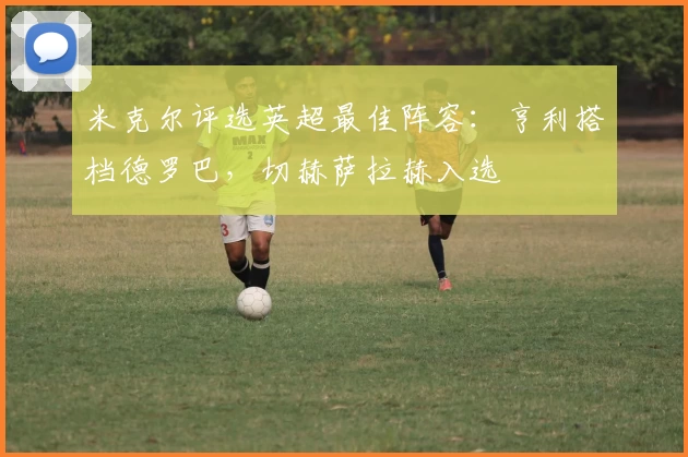 米克尔评选英超最佳阵容:亨利搭档德罗巴,切赫萨拉赫入选