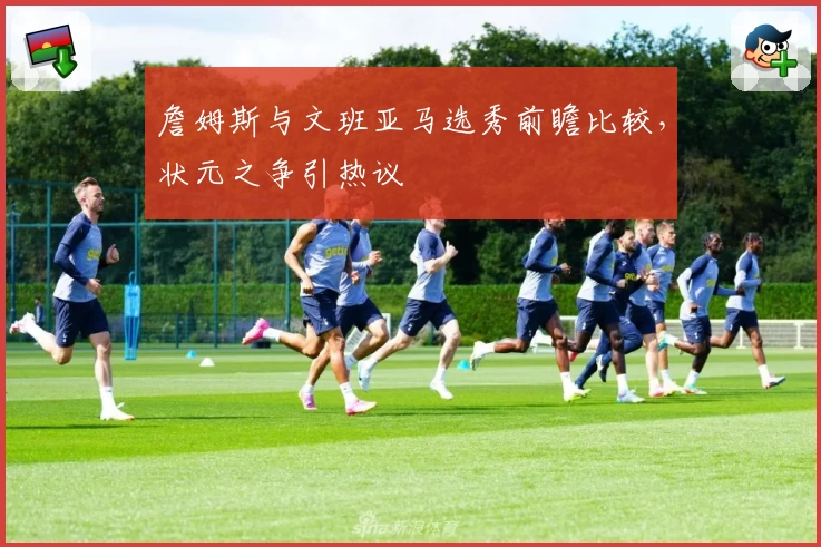 詹姆斯与文班亚马选秀前瞻比较，状元之争引热议