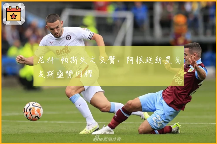 尼科-帕斯失之交臂，阿根廷新星戈麦斯盛赞闪耀