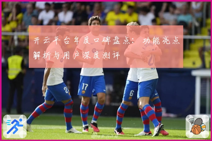 开云平台年度口碑盘点：功能亮点解析与用户深度测评