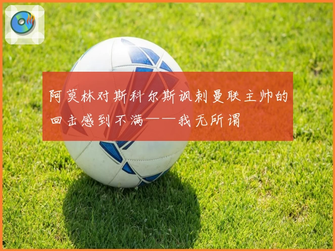 阿莫林对斯科尔斯讽刺曼联主帅的回击感到不满——我无所谓