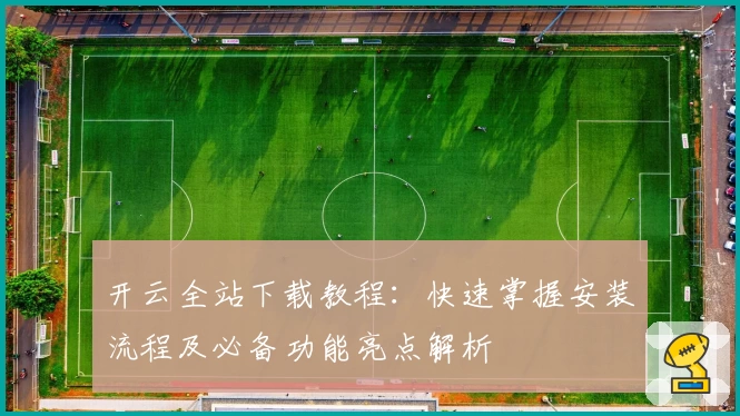 开云全站下载教程：快速掌握安装流程及必备功能亮点解析