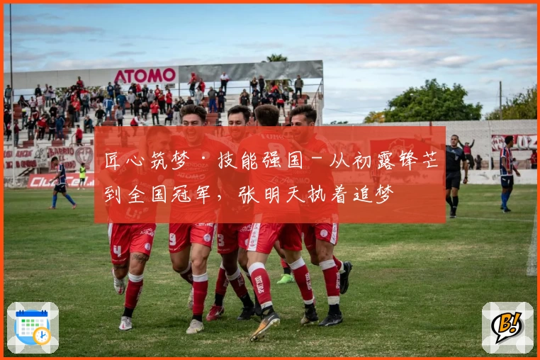 匠心筑梦·技能强国 - 从初露锋芒到全国冠军，张明天执着追梦