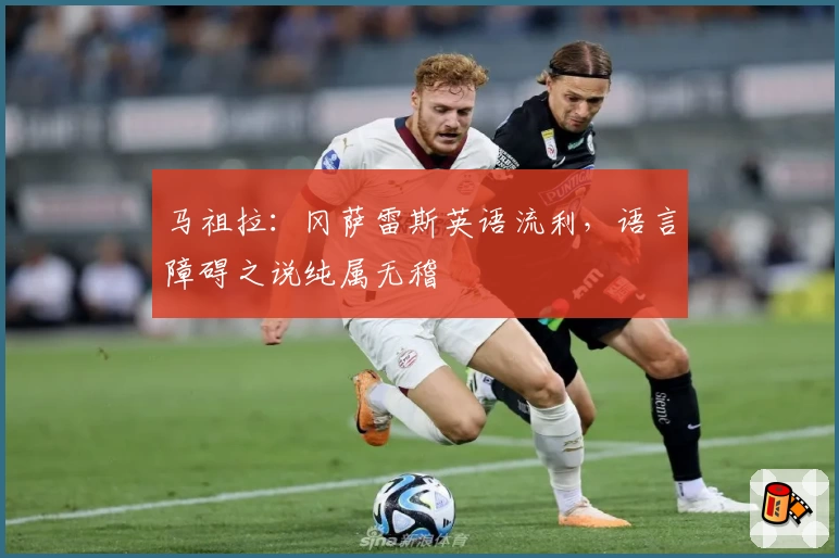 马祖拉：冈萨雷斯英语流利，语言障碍之说纯属无稽