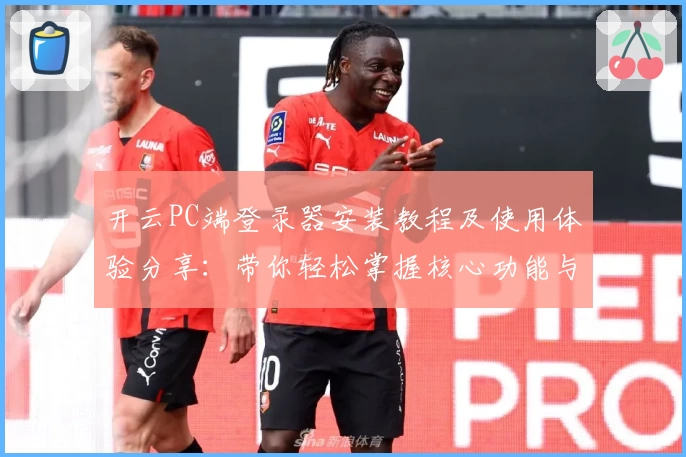 开云PC端登录器安装教程及使用体验分享：带你轻松掌握核心功能与便捷操作