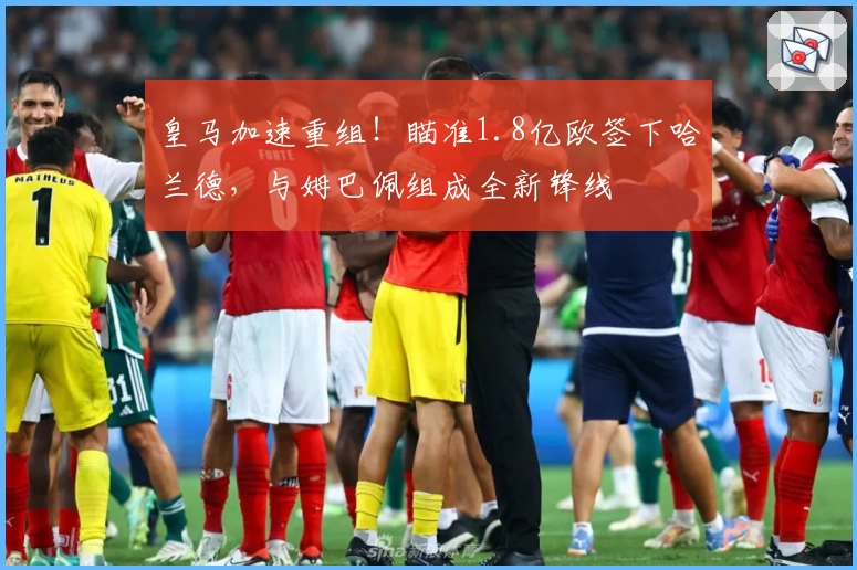 皇马加速重组!瞄准1.8亿欧签下哈兰德,与姆巴佩组成全新锋线