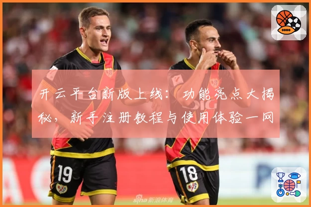 开云平台新版上线：功能亮点大揭秘，新手注册教程与使用体验一网打尽