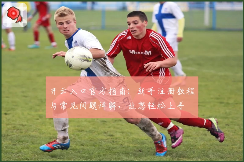 开云入口官方指南：新手注册教程与常见问题详解，让您轻松上手