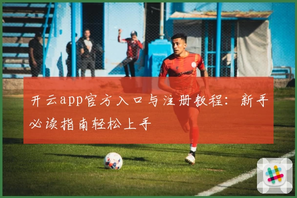 开云app官方入口与注册教程：新手必读指南轻松上手