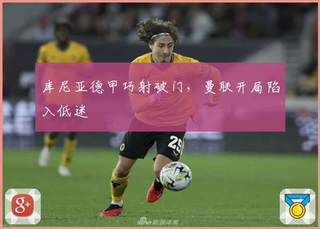 库尼亚德甲巧射破门，曼联开局陷入低迷