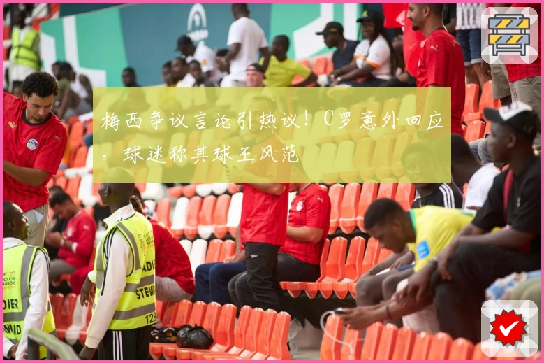 梅西争议言论引热议!C罗意外回应,球迷称其球王风范
