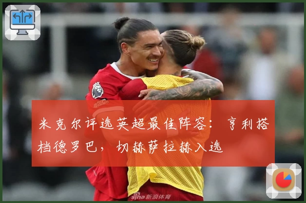 米克尔评选英超最佳阵容：亨利搭档德罗巴，切赫萨拉赫入选