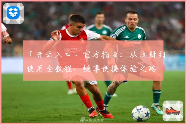 「开云入口」官方指南：从注册到使用全教程，畅享便捷体验之路