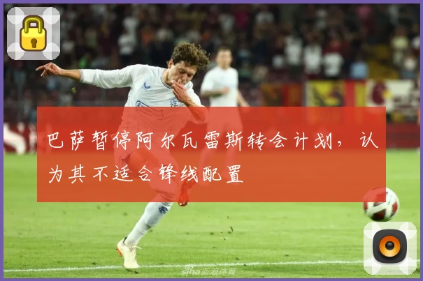 巴萨暂停阿尔瓦雷斯转会计划，认为其不适合锋线配置