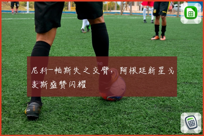 尼科-帕斯失之交臂，阿根廷新星戈麦斯盛赞闪耀