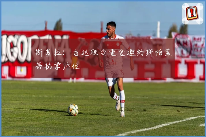 斯基拉：吉达联合重金邀约斯帕莱蒂执掌帅位