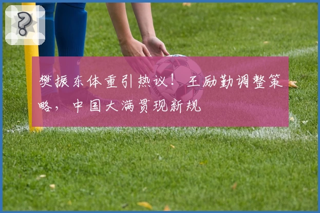 樊振东体重引热议!王励勤调整策略,中国大满贯现新规