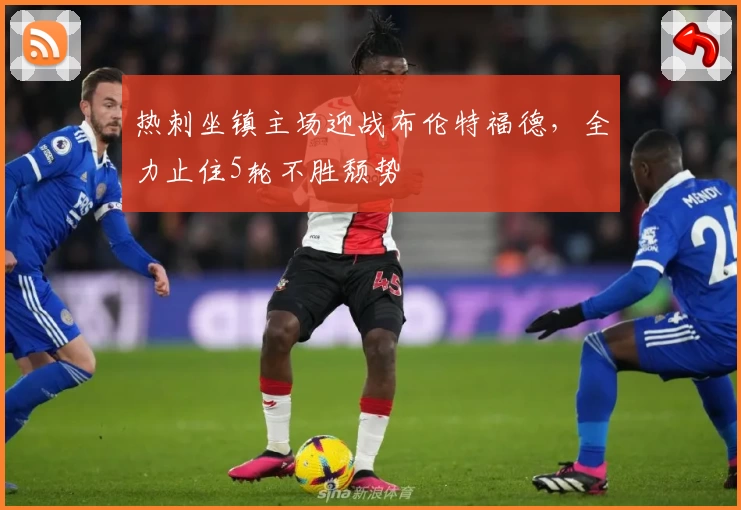 热刺坐镇主场迎战布伦特福德，全力止住5轮不胜颓势